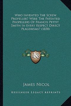 portada who invented the screw propeller? were the patented propellers of francis pettit smith in every respect direct plagerisms? (1858) (in English)