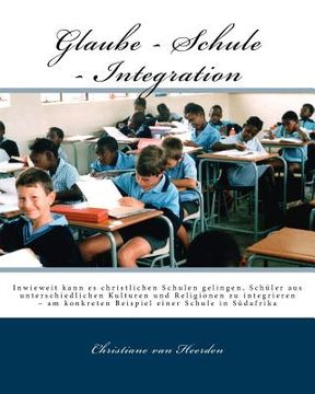 portada Glaube - Schule - Integration: Inwieweit kann es christlichen Schulen gelingen, Schüler aus unterschiedlichen Kulturen und Religionen zu integrieren (in German)