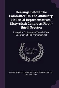 portada Hearings Before The Committee On The Judiciary, House Of Representatives, Sixty-sixth Congress, First[-third] Session: Exemption Of American Vessels F (en Inglés)