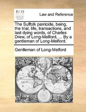 portada the suffolk parricide, being, the trial, life, transactions, and last dying words, of charles drew, of long-melford, ... by a gentleman of long-melfor
