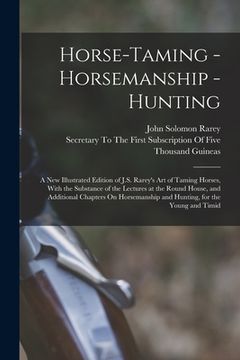 portada Horse-Taming - Horsemanship - Hunting: A New Illustrated Edition of J.S. Rarey's Art of Taming Horses, With the Substance of the Lectures at the Round (en Inglés)