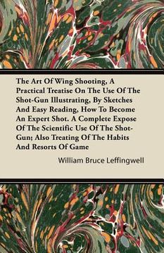 portada the art of wing shooting, a practical treatise on the use of the shot-gun illustrating, by sketches and easy reading, how to become an expert shot. a (en Inglés)