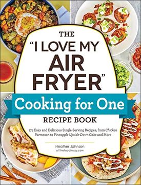 portada The "i Love my air Fryer" Cooking for one Recipe Book: 175 Easy and Delicious Single-Serving Recipes, From Chicken Parmesan to Pineapple Upside-Down Cake and More ("i Love my" Cookbook Series) (en Inglés)