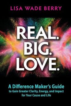 portada Real. Big. Love.: The Difference Maker's Guide to Gain Greater Clarity, Energy and Impact for Your Cause and Life (in English)