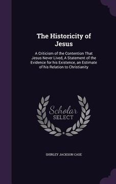 portada The Historicity of Jesus: A Criticism of the Contention That Jesus Never Lived, A Statement of the Evidence for his Existence, an Estimate of hi (en Inglés)