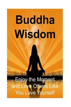 portada Buddha Wisdom: Enjoy the Moment and Love Others Like You Love Yourself: Buddha, Buddhism, Buddhism Book, Buddhism Guide, Buddhism Inf (en Inglés)