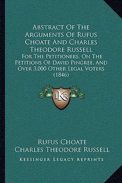 portada abstract of the arguments of rufus choate and charles theodore russell: for the petitioners, on the petitions of david pingree, and over 3,000 other l (in English)