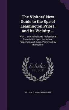 portada The Visitors' New Guide to the Spa of Leamington Priors, and Its Vicinity ...: With ... an Analysis and Professional Dissertation Upon the Nature, Pro