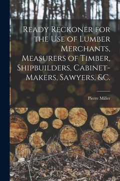 portada Ready Reckoner for the Use of Lumber Merchants, Measurers of Timber, Shipbuilders, Cabinet-makers, Sawyers, &c. [microform] (en Inglés)