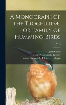 portada A Monograph of the Trochilidæ, or Family of Humming-birds; v 13 (en Inglés)
