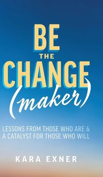 portada Be the Change(maker): Lessons from Those Who Are & A Catalyst for Those Who Will