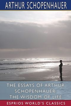 portada The Essays of Arthur Schopenhauer: The Wisdom of Life (Esprios Classics): Translated by T. BaiIey Saunders (in English)