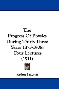 portada the progress of physics during thirty-three years 1875-1908: four lectures (1911) (in English)