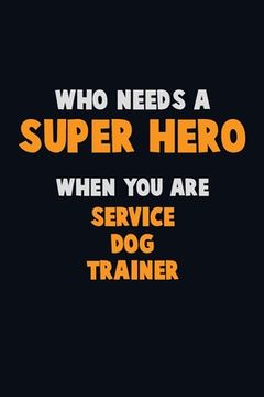 portada Who Need A SUPER HERO, When You Are Service Dog Trainer: 6X9 Career Pride 120 pages Writing Notebooks (en Inglés)