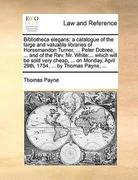 portada bibliotheca elegans: a catalogue of the large and valuable libraries of horsemandon turner, ... peter dobree, ... and of the rev. mr. white (en Inglés)