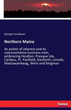 portada Northern Maine: Its points of interest and its representative business men, embracing Houlton, Presque Isle, Caribou, Ft. Fairfield, D (in English)