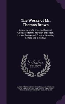 portada The Works of Mr. Thomas Brown: Amusements Serious and Comical; Calculated for the Meridian of London. Letters Serious and Comical. Diverting Letters (in English)