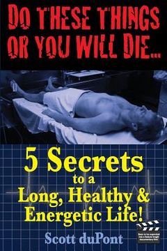 portada Do These Things or You Will Die...5 Secrets to a Long, Healthy, & Energetic Life (en Inglés)