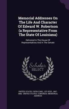 Memorial Addresses On The Life And Character Of Edward W. Robertson (a Representative From The State Of Louisiana): Delivered In The House Of Represen