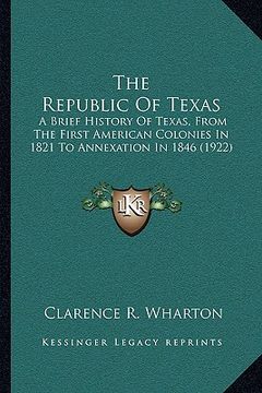 portada the republic of texas: a brief history of texas, from the first american colonies in 1821 to annexation in 1846 (1922) (in English)