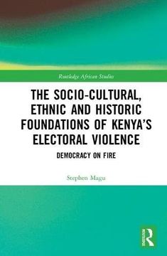 portada The Socio-Cultural, Ethnic and Historic Foundations of Kenya’s Electoral Violence: Democracy on Fire (Routledge African Studies)
