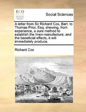 portada a   letter from sir richard cox, bart. to thomas prior, esq; shewing, from experience, a sure method to establish the linen-manufacture; and the benef