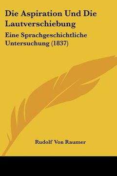 portada Die Aspiration Und Die Lautverschiebung: Eine Sprachgeschichtliche Untersuchung (1837) (en Alemán)