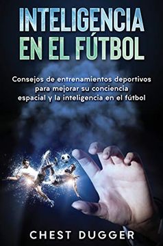 portada Inteligencia en el Fútbol: Consejos de Entrenamientos Deportivos Para Mejorar su Conciencia Espacial y la Inteligencia en el Fútbol (in Spanish)