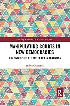 portada Manipulating Courts in new Democracies: Forcing Judges off the Bench in Argentina (Routledge Studies in Latin American Politics) (in English)