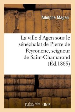 portada La Ville D'Agen Sous Le Senechalat de Pierre de Peyronenc, Seigneur de Saint-Chamarond (Ed.1865) (Arts) (French Edition)