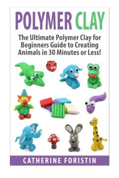 portada Polymer Clay: The Ultimate Beginners Guide to Creating Animals in 30 Minutes or Less! (Polymer Clay - Polymer Clay for Beginners - Clay - Polyer Clay Animals - Polymer Clay Jewelry - Sculpture) (en Inglés)