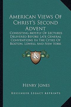 portada american views of christ's second advent: consisting mostly of lectures delivered before late general conventions in the cities of boston, lowell and (en Inglés)