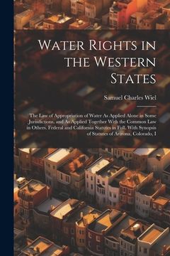 portada Water Rights in the Western States: The Law of Appropriation of Water As Applied Alone in Some Jurisdictions, and As Applied Together With the Common
