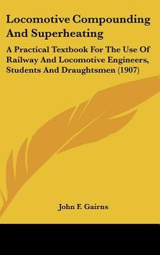 portada locomotive compounding and superheating: a practical textbook for the use of railway and locomotive engineers, students and draughtsmen (1907) (en Inglés)