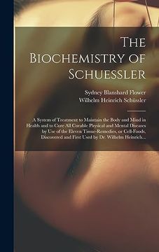 portada The Biochemistry of Schuessler; A System of Treatment to Maintain the Body and Mind in Health and to Cure all Curable Physical and Mental Diseases by. And First Used by dr. Wilhelm Heinrich. (en Inglés)