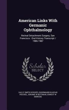 portada American Links With Germanic Ophthalmology: Retinal Detachment Surgery, San Francisco: Oral History Transcript / 1986-1987