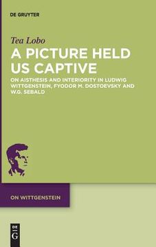 portada A Picture Held us Captive: On Aisthesis and Interiority in Ludwig Wittgenstein, Fyodor m. Dostoevsky and W. G. Sebald (on Wittgenstein) (en Inglés)