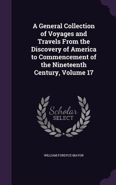 portada A General Collection of Voyages and Travels From the Discovery of America to Commencement of the Nineteenth Century, Volume 17 (en Inglés)