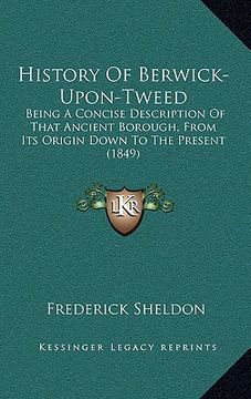 portada history of berwick-upon-tweed: being a concise description of that ancient borough, from its origin down to the present (1849) (in English)