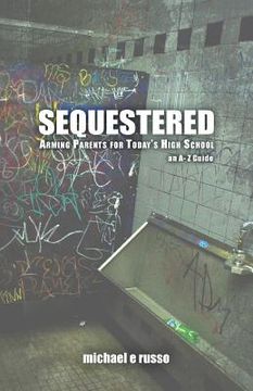 portada Sequestered: Arming Parents for Today's High School: An A through Z Guide
