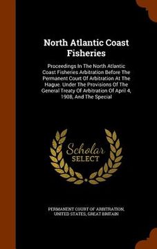portada North Atlantic Coast Fisheries: Proceedings In The North Atlantic Coast Fisheries Arbitration Before The Permanent Court Of Arbitration At The Hague. (en Inglés)