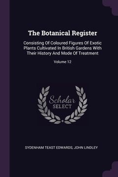 portada The Botanical Register: Consisting Of Coloured Figures Of Exotic Plants Cultivated In British Gardens With Their History And Mode Of Treatment (en Inglés)