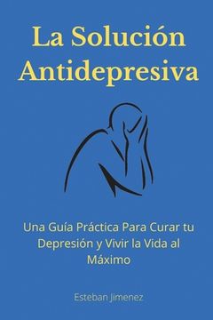 portada La Solución Antidepresiva: Una Guía Práctica Para Curar tu Depresión y Vivir la Vida al Máximo