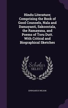 portada Hindu Literature; Comprising the Book of Good Counsels, Nala and Damayanti, Sakoontala, the Ramayana, and Poems of Toru Dutt. With Critical and Biogra (en Inglés)