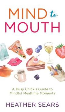 portada Mind to Mouth: A Busy Chick's Guide to Mindful Mealtime Moments (in English)