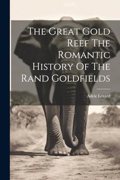 The Great Gold Reef the Romantic History of the Rand Goldfields