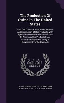 portada The Production Of Swine In The United States: And The Transportation, Consumption, And Exportation Of Hog Products, With Special Reference To The Inte (en Inglés)