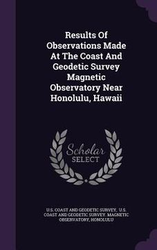 portada Results Of Observations Made At The Coast And Geodetic Survey Magnetic Observatory Near Honolulu, Hawaii (en Inglés)