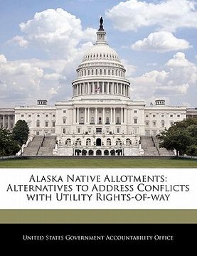 portada alaska native allotments: alternatives to address conflicts with utility rights-of-way (en Inglés)