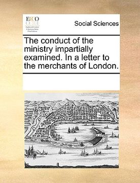 portada the conduct of the ministry impartially examined. in a letter to the merchants of london. (en Inglés)